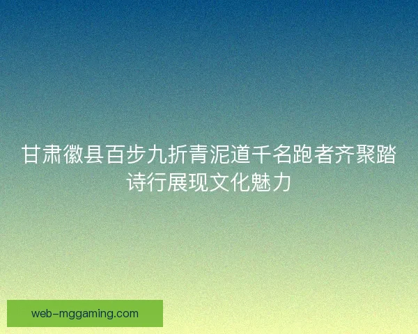 甘肃徽县百步九折青泥道千名跑者齐聚踏诗行展现文化魅力 甘肃徽县百步九折青泥道千名跑者齐聚踏诗行展现文化魅力