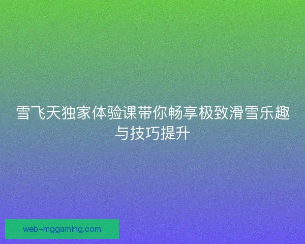 雪飞天独家体验课带你畅享极致滑雪乐趣与技巧提升 雪飞天独家体验课带你畅享极致滑雪乐趣与技巧提升
