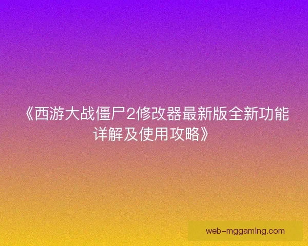 《西游大战僵尸2修改器最新版全新功能详解及使用攻略》