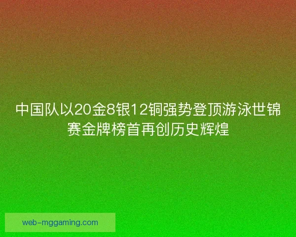 中国队以20金8银12铜强势登顶游泳世锦赛金牌榜首再创历史辉煌 中国队以20金8银12铜强势登顶游泳世锦赛金牌榜首再创历史辉煌