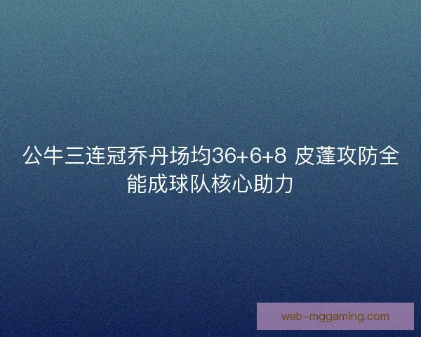 公牛三连冠乔丹场均36+6+8 皮蓬攻防全能成球队核心助力