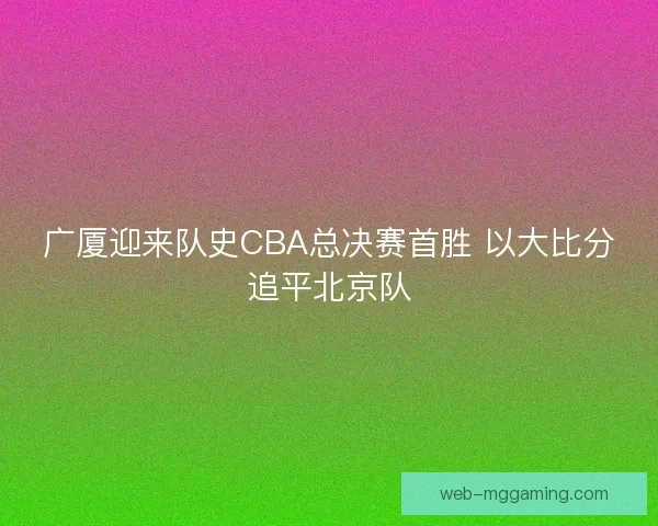 广厦迎来队史CBA总决赛首胜 以大比分追平北京队