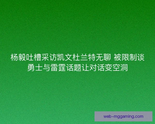 杨毅吐槽采访凯文杜兰特无聊 被限制谈勇士与雷霆话题让对话变空洞