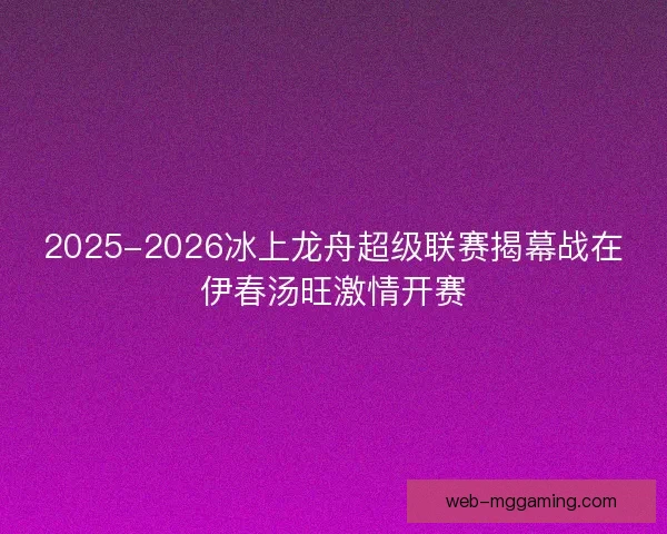 2025-2026冰上龙舟超级联赛揭幕战在伊春汤旺激情开赛