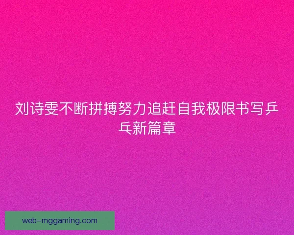 刘诗雯不断拼搏努力追赶自我极限书写乒乓新篇章
