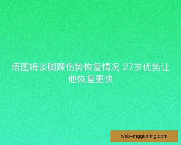 塔图姆谈脚踝伤势恢复情况 27岁优势让他恢复更快