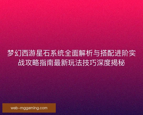 梦幻西游星石系统全面解析与搭配进阶实战攻略指南最新玩法技巧深度揭秘