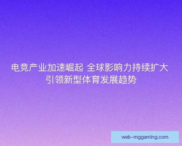电竞产业加速崛起 全球影响力持续扩大 引领新型体育发展趋势