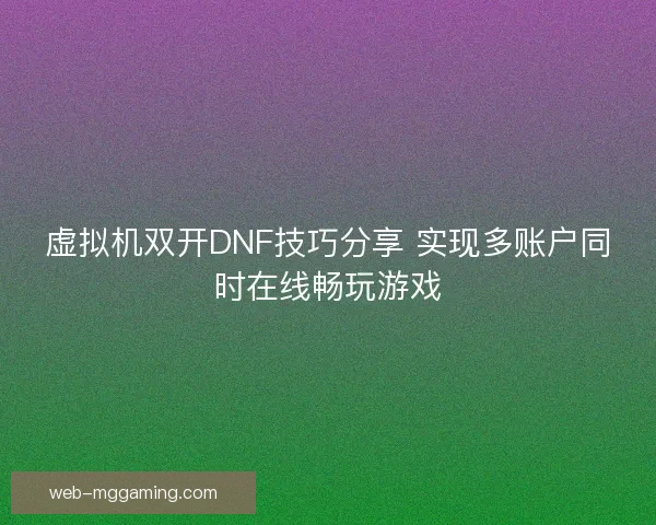 虚拟机双开DNF技巧分享 实现多账户同时在线畅玩游戏