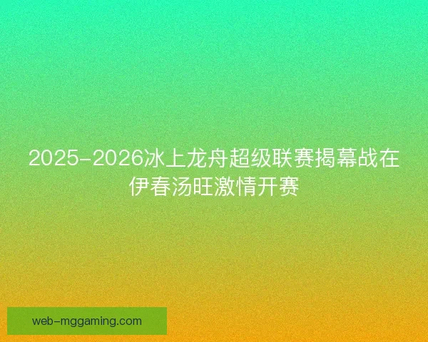 2025-2026冰上龙舟超级联赛揭幕战在伊春汤旺激情开赛