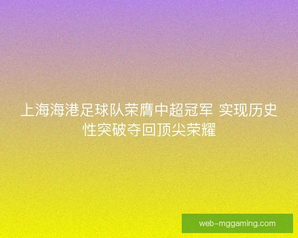 上海海港足球队荣膺中超冠军 实现历史性突破夺回顶尖荣耀