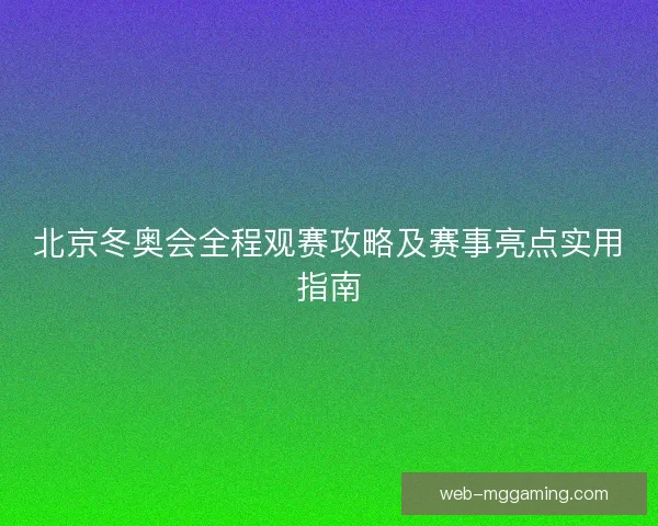 北京冬奥会全程观赛攻略及赛事亮点实用指南