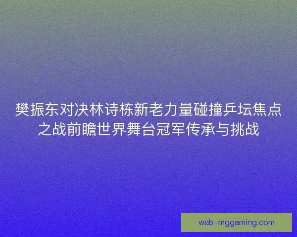 樊振东对决林诗栋新老力量碰撞乒坛焦点之战前瞻世界舞台冠军传承与挑战 樊振东对决林诗栋新老力量碰撞乒坛焦点之战前瞻世界舞台冠军传承与挑战