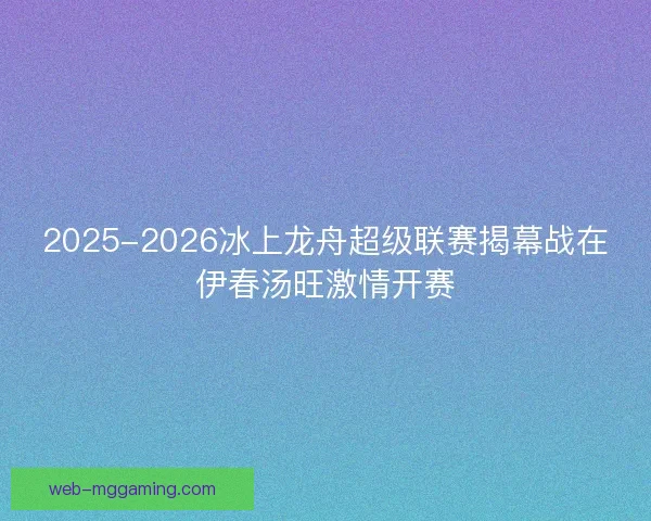 2025-2026冰上龙舟超级联赛揭幕战在伊春汤旺激情开赛