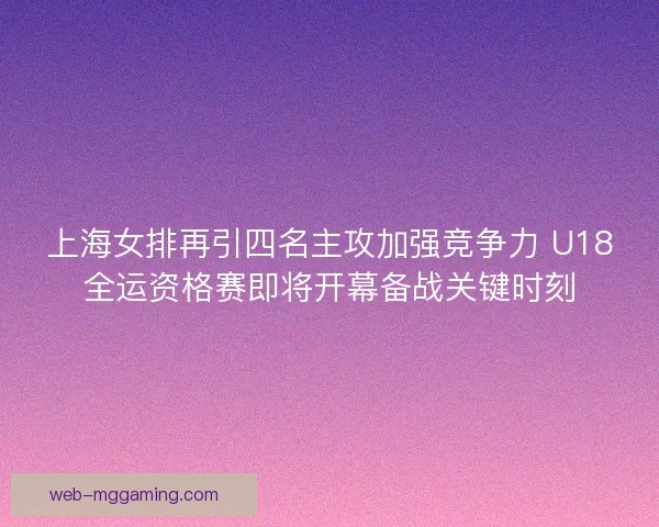 上海女排再引四名主攻加强竞争力 U18全运资格赛即将开幕备战关键时刻