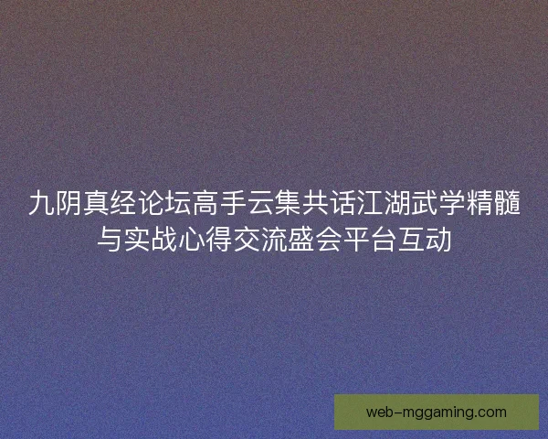 九阴真经论坛高手云集共话江湖武学精髓与实战心得交流盛会平台互动
