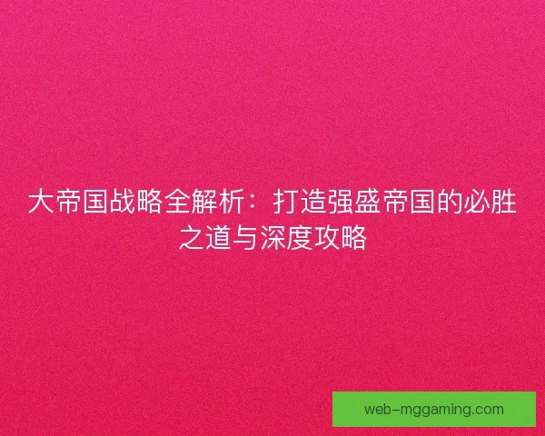 大帝国战略全解析:打造强盛帝国的必胜之道与深度攻略 大帝国战略全解析:打造强盛帝国的必胜之道与深度攻略