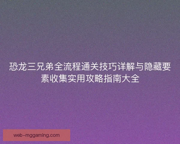 恐龙三兄弟全流程通关技巧详解与隐藏要素收集实用攻略指南大全