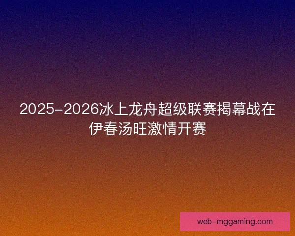 2025-2026冰上龙舟超级联赛揭幕战在伊春汤旺激情开赛 2025-2026冰上龙舟超级联赛揭幕战在伊春汤旺激情开赛