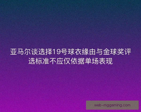 亚马尔谈选择19号球衣缘由与金球奖评选标准不应仅依据单场表现 亚马尔谈选择19号球衣缘由与金球奖评选标准不应仅依据单场表现