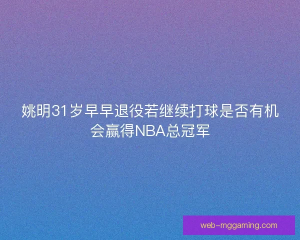 姚明31岁早早退役若继续打球是否有机会赢得NBA总冠军