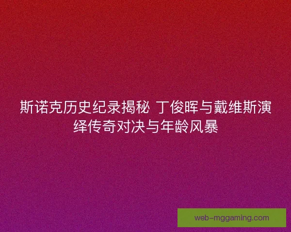 斯诺克历史纪录揭秘 丁俊晖与戴维斯演绎传奇对决与年龄风暴