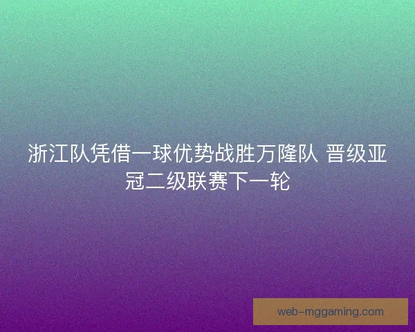 浙江队凭借一球优势战胜万隆队 晋级亚冠二级联赛下一轮