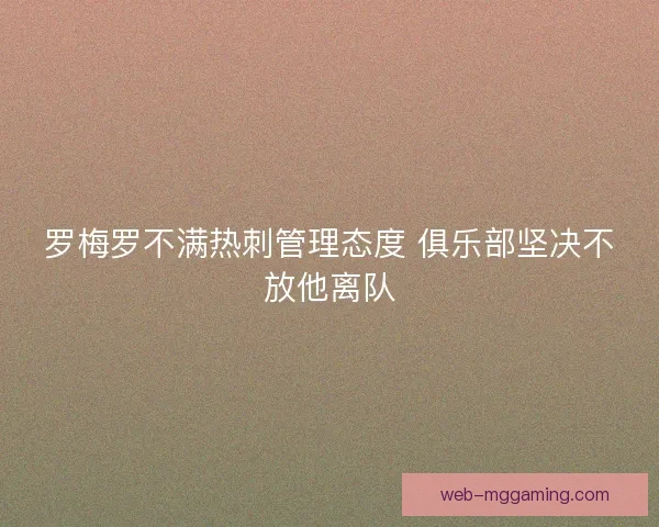 罗梅罗不满热刺管理态度 俱乐部坚决不放他离队