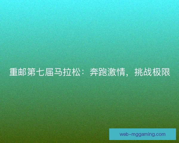 重邮第七届马拉松：奔跑激情，挑战极限