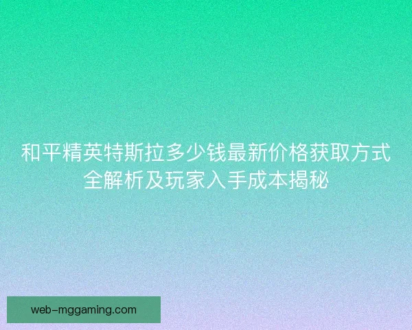 和平精英特斯拉多少钱最新价格获取方式全解析及玩家入手成本揭秘