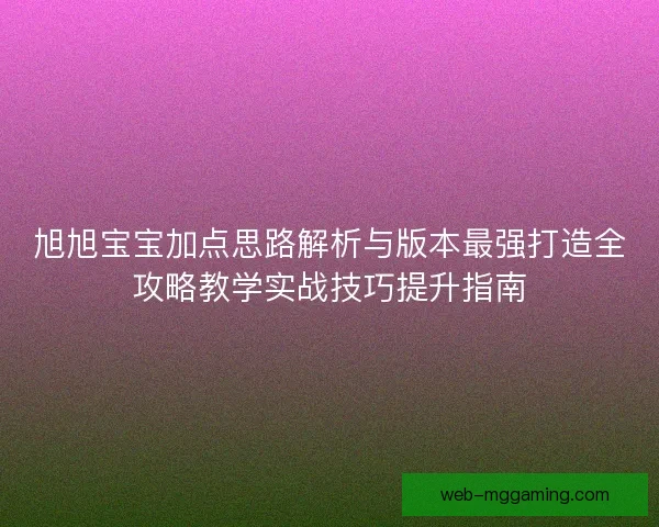 旭旭宝宝加点思路解析与版本最强打造全攻略教学实战技巧提升指南