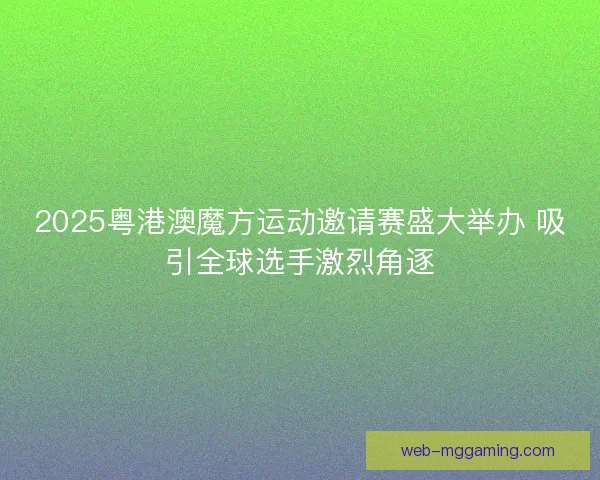 2025粤港澳魔方运动邀请赛盛大举办 吸引全球选手激烈角逐