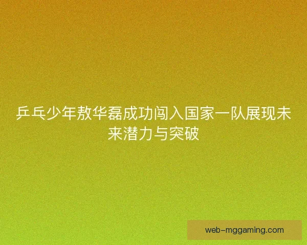 乒乓少年敖华磊成功闯入国家一队展现未来潜力与突破