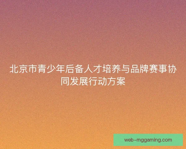 北京市青少年后备人才培养与品牌赛事协同发展行动方案 北京市青少年后备人才培养与品牌赛事协同发展行动方案
