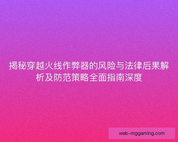 揭秘穿越火线作弊器的风险与法律后果解析及防范策略全面指南深度 揭秘穿越火线作弊器的风险与法律后果解析及防范策略全面指南深度